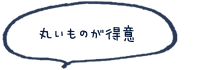 丸いものが得意
